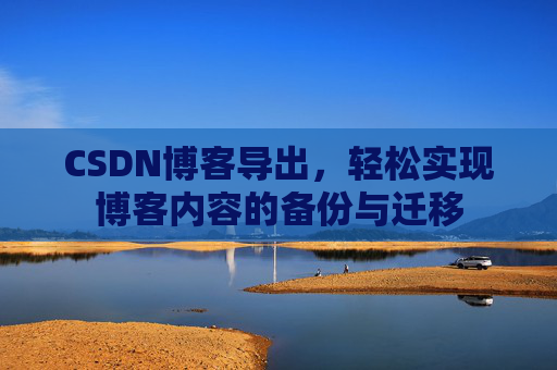CSDN博客导出，轻松实现博客内容的备份与迁移