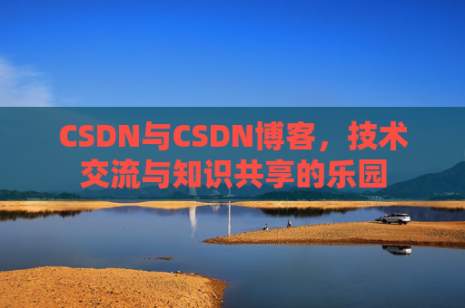 CSDN与CSDN博客，技术交流与知识共享的乐园